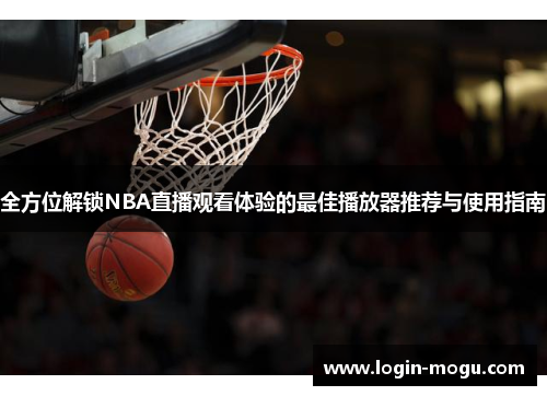 全方位解锁NBA直播观看体验的最佳播放器推荐与使用指南